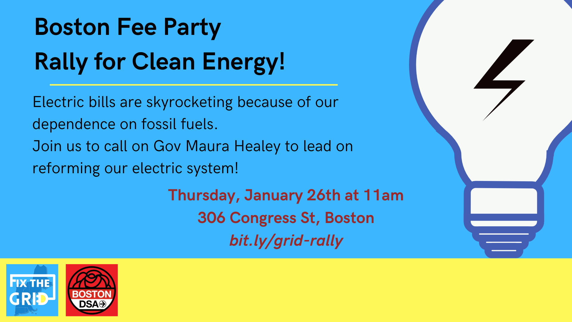 Boston Fee Party Rally for Clean Energy! Electric bills are skyrocketing because of our dependence on fossil fuels. Join us to call on Gov. Maura Healey to lead on reforming our electric system! Thursday, January 26th at 11am. 306 Congress Street, Boston. bit.ly/grid-rally Fix the Grid & Boston DSA logos