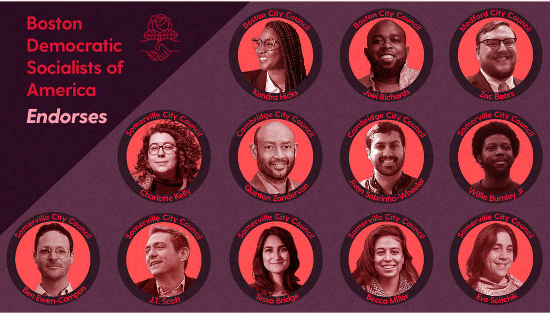 Graphic of 2021 Boston DSA endorsements with candidate photos and city councils for which they are running. Graphic reads "Boston Democratic Socialists of America endorses Kendra Hicks, Boston City Council, Joel Richards, Boston City Council, Zac Bears, Medford City Council, Charlotte Kelly, Somerville City Council, Quinton Zondervan, Cambridge City Council, Jivan Sobrinho-Wheeler, Cambridge City Council, Willie Burnley Jr. Somerville City Council, Ben Ewen-Campen, Somerville City Council, J.T. Scott, Somerville City Council, Tessa Bridge, Somerville City Council, Becca Miller, Somerville City Council, Eve Seitchik, Somerville City Council 